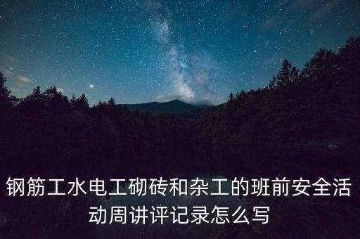 钢筋工水电工砌砖和杂工的班前安全活动周讲评记录怎么写