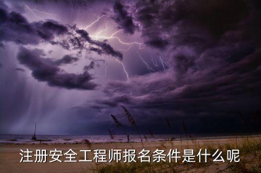 注册安全工程师报名条件是什么呢