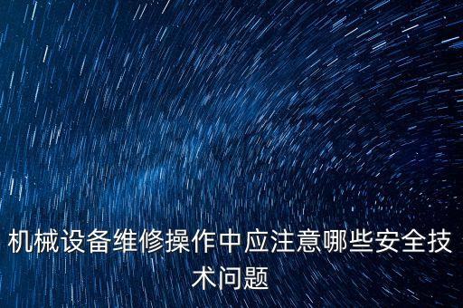 机械设备维修操作中应注意哪些安全技术问题