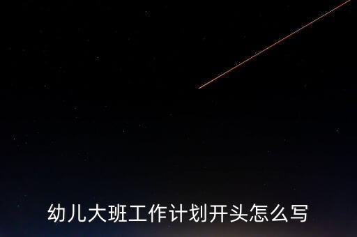 幼儿园幼大班教学计划，幼儿大班工作计划开头怎么写