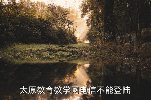 太原教育教学网电信不能登陆