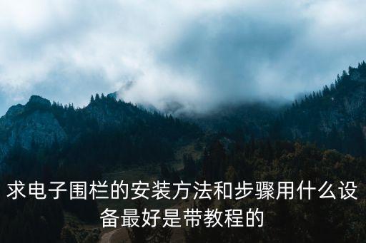 求电子围栏的安装方法和步骤用什么设备最好是带教程的