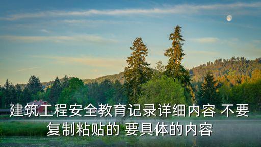 建筑工程安全教育记录详细内容 不要复制粘贴的 要具体的内容