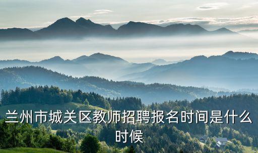 兰州市城关区教师招聘报名时间是什么时候
