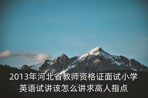 2013年河北省教师资格证面试小学英语试讲该怎么讲求高人指点