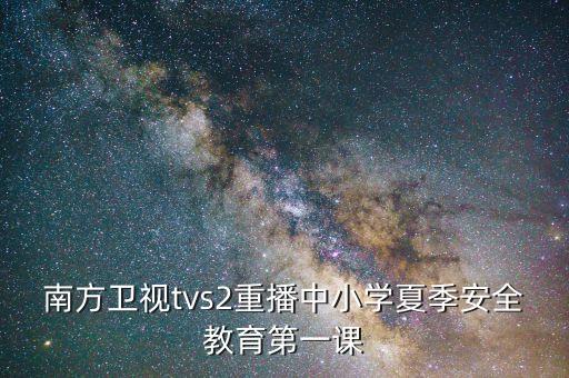 南方卫视tvs2重播中小学夏季安全教育第一课