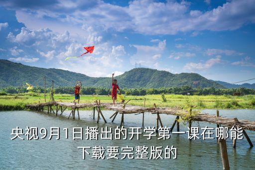央视9月1日播出的开学第一课在哪能下载要完整版的