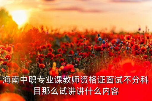 海南中职专业课教师资格证面试不分科目那么试讲讲什么内容