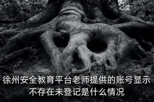 徐州安全教育平台老师提供的账号显示不存在未登记是什么情况