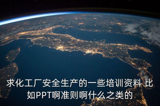 求化工厂安全生产的一些培训资料 比如PPT啊准则啊什么之类的