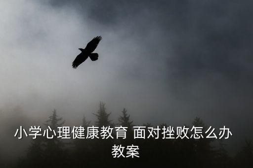 小学心理健康教育 面对挫败怎么办 教案