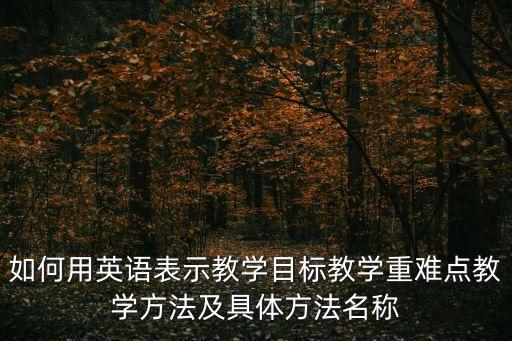 如何用英语表示教学目标教学重难点教学方法及具体方法名称