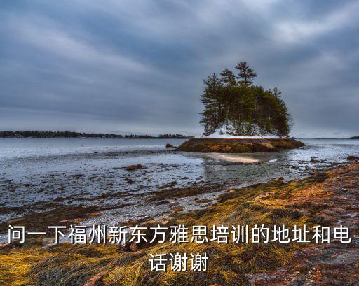 问一下福州新东方雅思培训的地址和电话谢谢