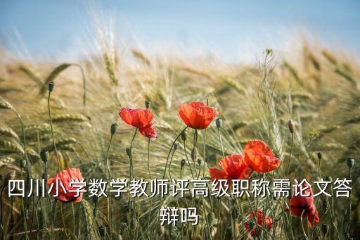 小学数学教师副高职称评审答辩题，四川小学数学教师评高级职称需论文答辩吗