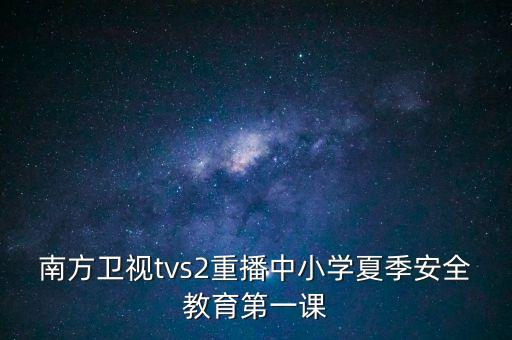 南方卫视tvs2重播中小学夏季安全教育第一课